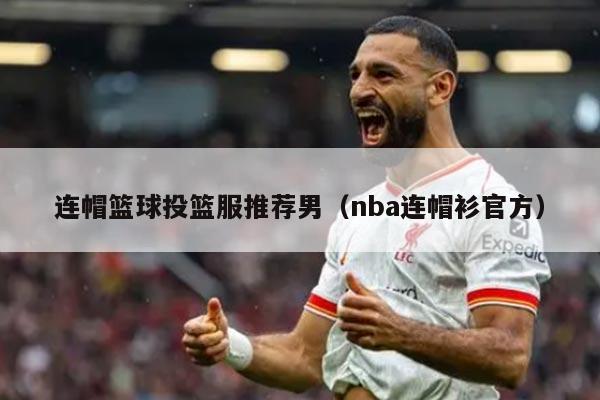 连帽篮球投篮服推荐男（nba连帽衫官方）