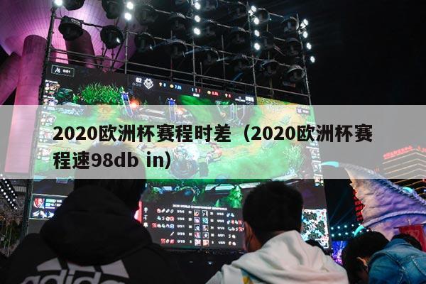 2020欧洲杯赛程时差（2020欧洲杯赛程速98db in）