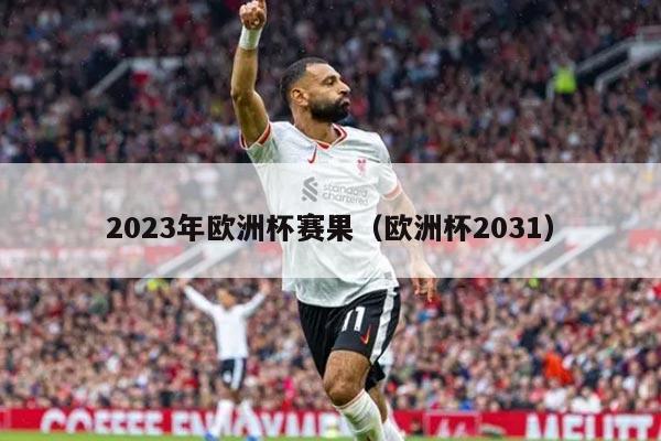 2023年欧洲杯赛果（欧洲杯2031）