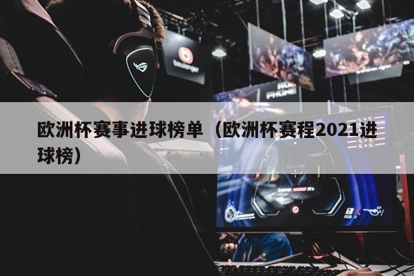 欧洲杯赛事进球榜单（欧洲杯赛程2021进球榜）