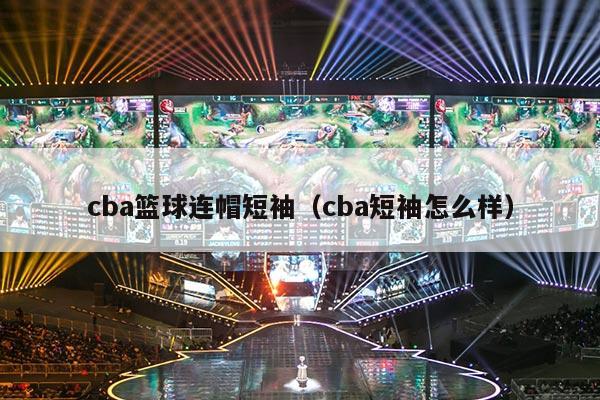 cba篮球连帽短袖（cba短袖怎么样）