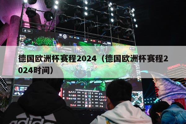 德国欧洲杯赛程2024（德国欧洲杯赛程2024时间）