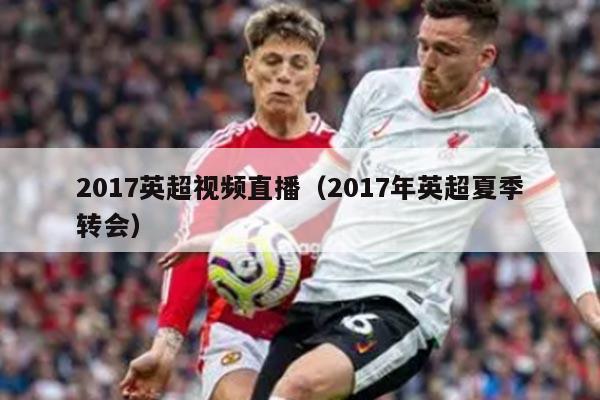 2017英超视频直播（2017年英超夏季转会）