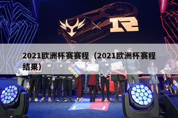 2021欧洲杯赛赛程（2021欧洲杯赛程结果）