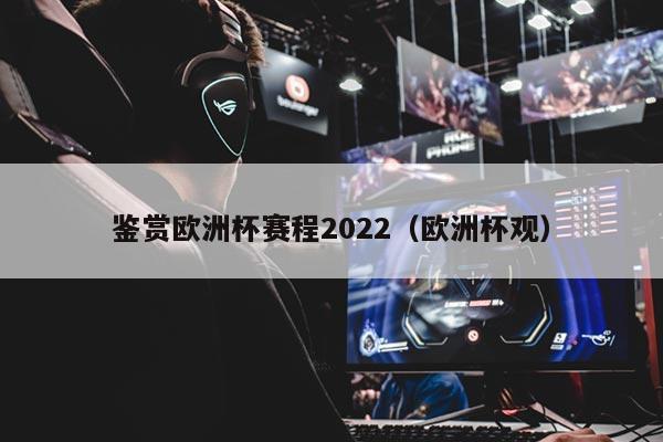 鉴赏欧洲杯赛程2022（欧洲杯观）