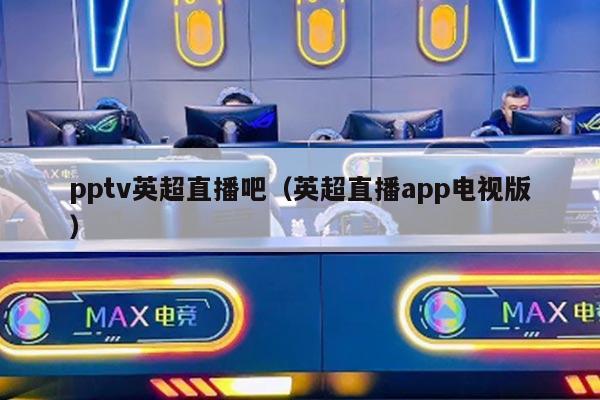 pptv英超直播吧（英超直播app电视版）