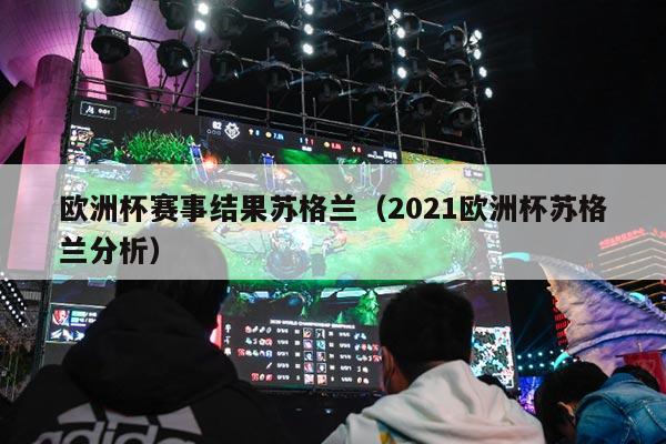 欧洲杯赛事结果苏格兰（2021欧洲杯苏格兰分析）