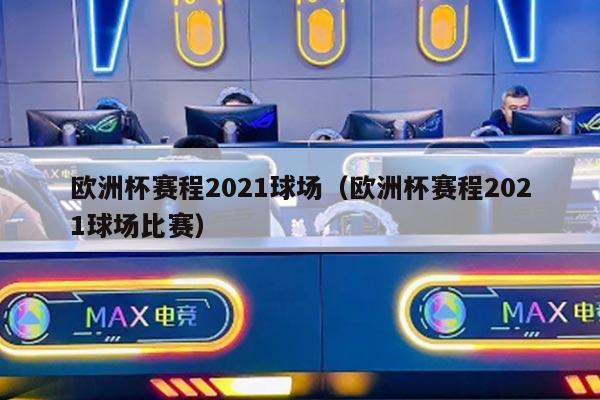 欧洲杯赛程2021球场（欧洲杯赛程2021球场比赛）