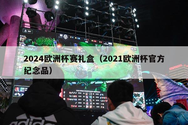 2024欧洲杯赛礼盒（2021欧洲杯官方纪念品）