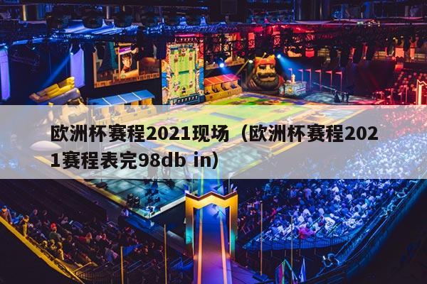 欧洲杯赛程2021现场（欧洲杯赛程2021赛程表完98db in）