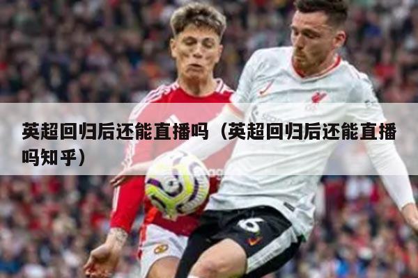 英超回归后还能直播吗（英超回归后还能直播吗知乎）