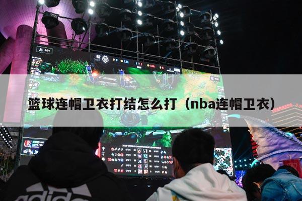 篮球连帽卫衣打结怎么打（nba连帽卫衣）