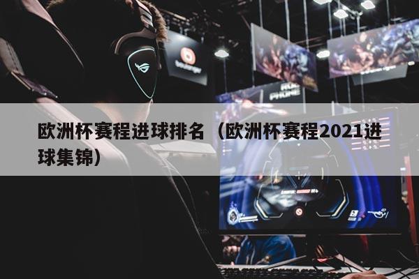 欧洲杯赛程进球排名（欧洲杯赛程2021进球集锦）