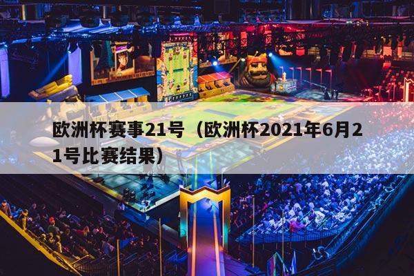 欧洲杯赛事21号（欧洲杯2021年6月21号比赛结果）