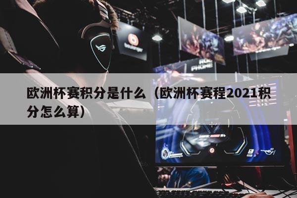 欧洲杯赛积分是什么（欧洲杯赛程2021积分怎么算）