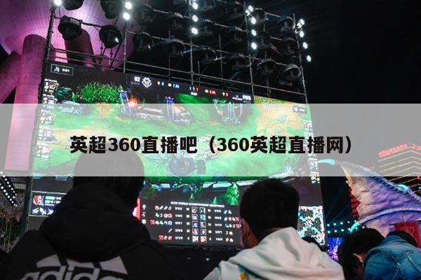 英超360直播吧（360英超直播网）