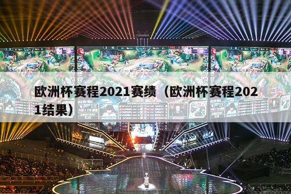 欧洲杯赛程2021赛绩（欧洲杯赛程2021结果）