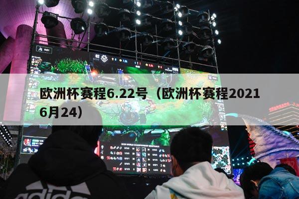 欧洲杯赛程6.22号（欧洲杯赛程20216月24）