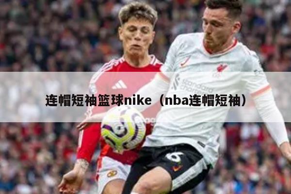 连帽短袖篮球nike（nba连帽短袖）