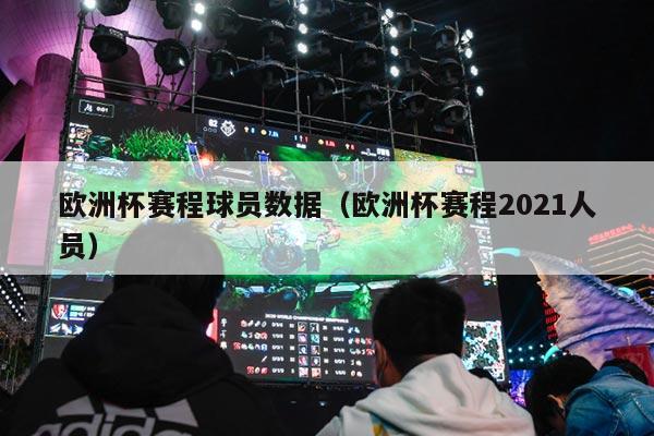 欧洲杯赛程球员数据（欧洲杯赛程2021人员）