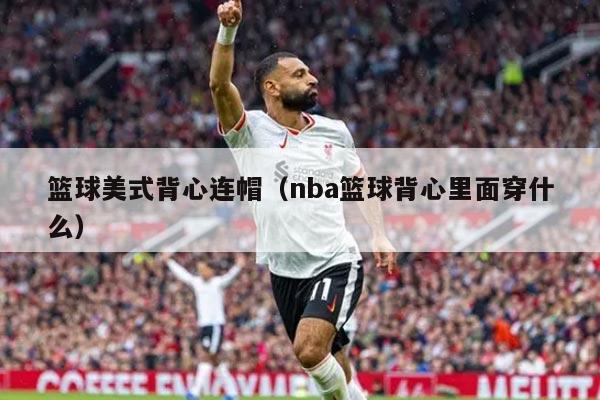 篮球美式背心连帽（nba篮球背心里面穿什么）