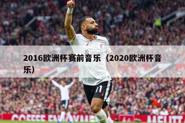 2016欧洲杯赛前音乐（2020欧洲杯音乐）