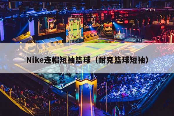 Nike连帽短袖篮球（耐克篮球短袖）