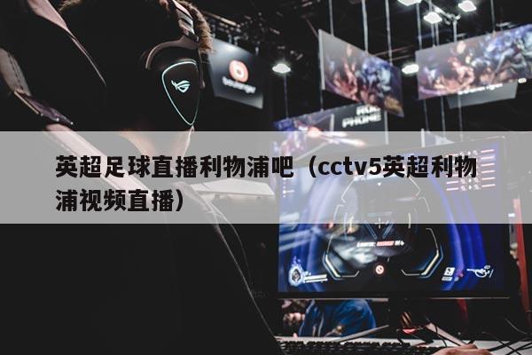 英超足球直播利物浦吧（cctv5英超利物浦视频直播）