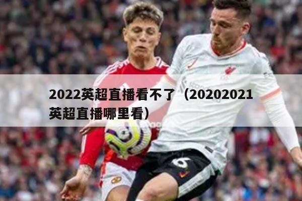 2022英超直播看不了（20202021英超直播哪里看）