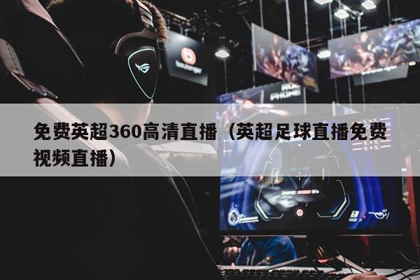 免费英超360高清直播（英超足球直播免费视频直播）