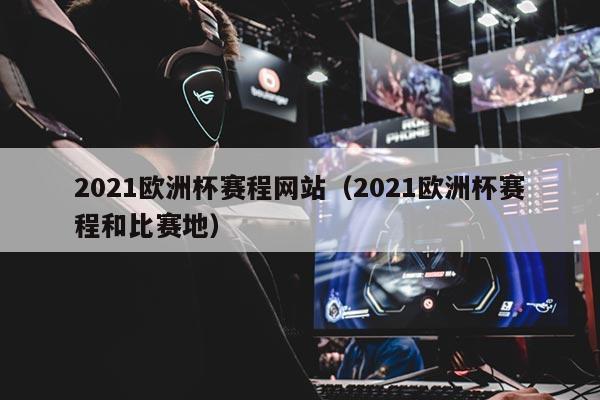 2021欧洲杯赛程网站（2021欧洲杯赛程和比赛地）