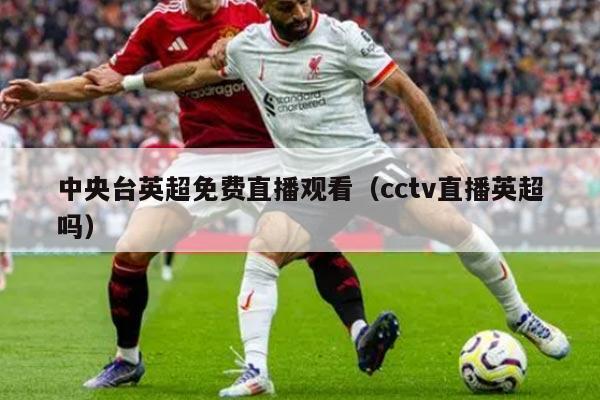 中央台英超免费直播观看（cctv直播英超吗）