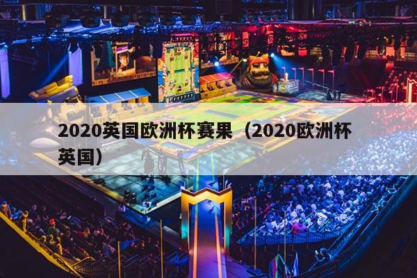 2020英国欧洲杯赛果（2020欧洲杯 英国）