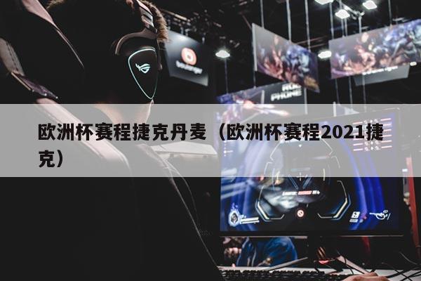 欧洲杯赛程捷克丹麦（欧洲杯赛程2021捷克）