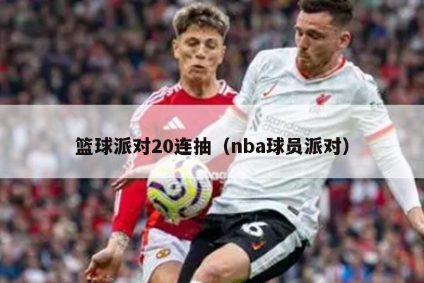 篮球派对20连抽（nba球员派对）