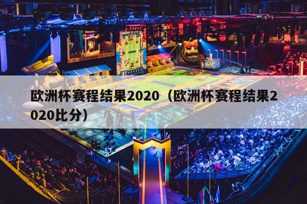 欧洲杯赛程结果2020（欧洲杯赛程结果2020比分）