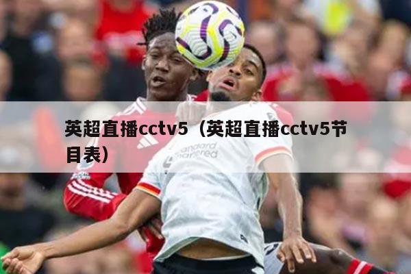 英超直播cctv5（英超直播cctv5节目表）