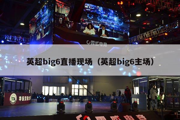 英超big6直播现场（英超big6主场）