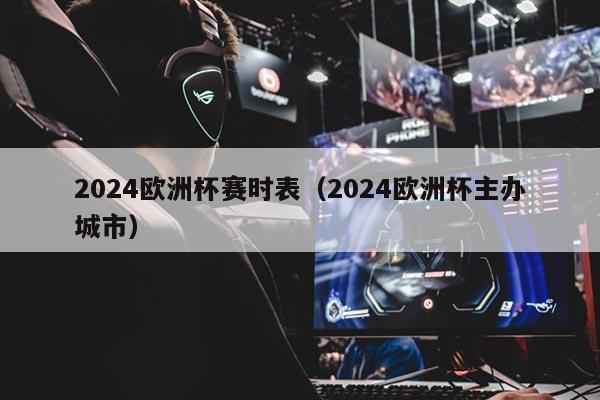 2024欧洲杯赛时表（2024欧洲杯主办城市）