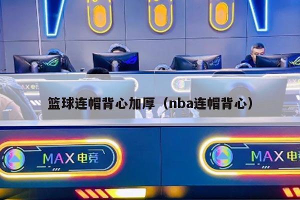 篮球连帽背心加厚（nba连帽背心）