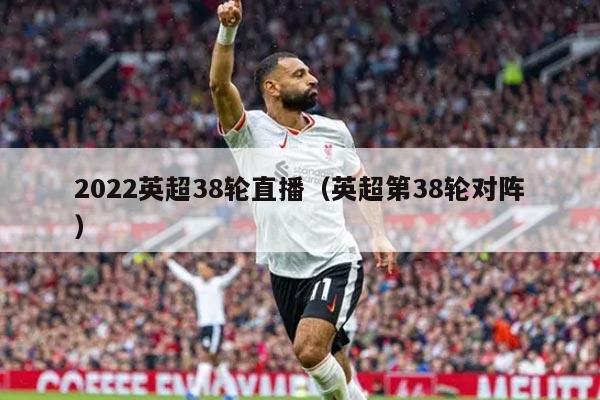 2022英超38轮直播（英超第38轮对阵）