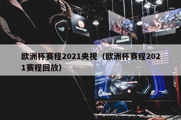 欧洲杯赛程2021央视（欧洲杯赛程2021赛程回放）