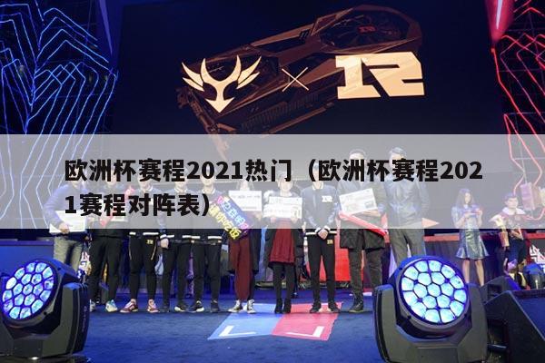 欧洲杯赛程2021热门（欧洲杯赛程2021赛程对阵表）