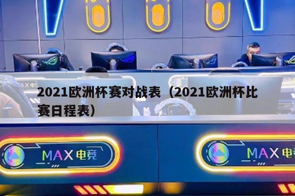 2021欧洲杯赛对战表（2021欧洲杯比赛日程表）