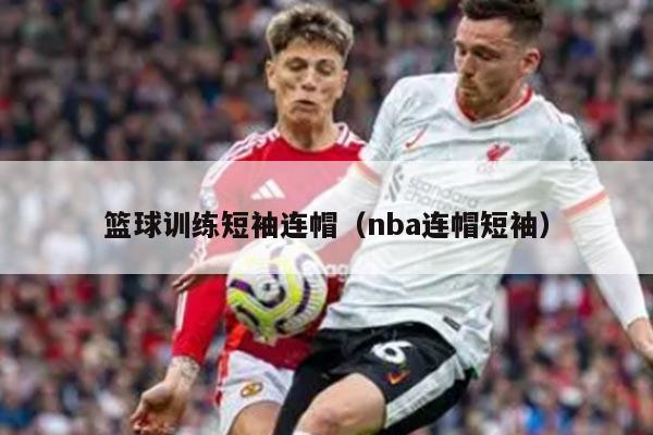 篮球训练短袖连帽（nba连帽短袖）