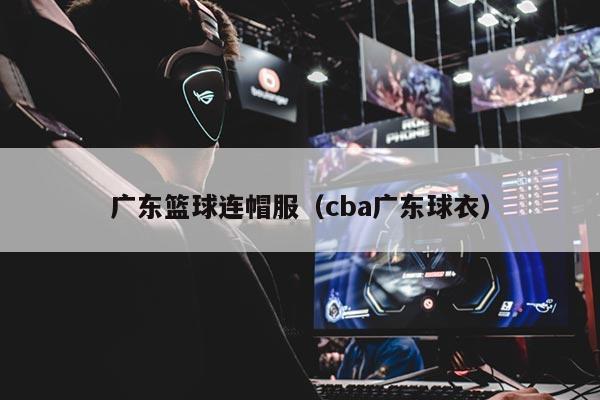 广东篮球连帽服（cba广东球衣）