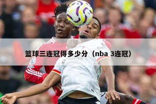 篮球三连冠得多少分（nba 3连冠）