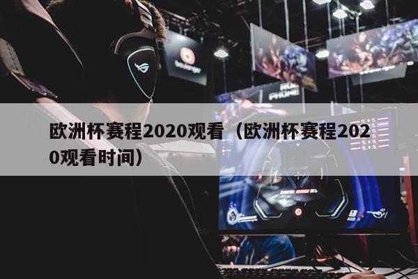 欧洲杯赛程2020观看（欧洲杯赛程2020观看时间）