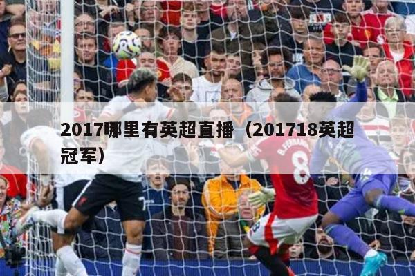 2017哪里有英超直播（201718英超冠军）