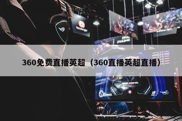 360免费直播英超（360直播英超直播）